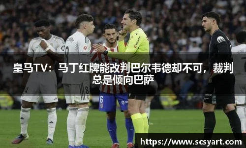 皇马TV：马丁红牌能改判巴尔韦德却不可，裁判总是倾向巴萨