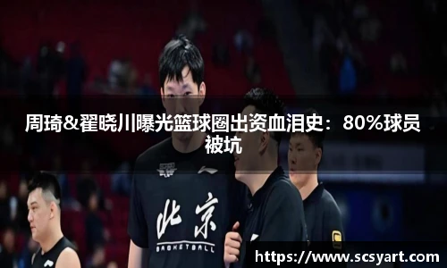 周琦&翟晓川曝光篮球圈出资血泪史：80%球员被坑