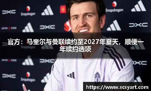 官方：马奎尔与曼联续约至2027年夏天，顺便一年续约选项